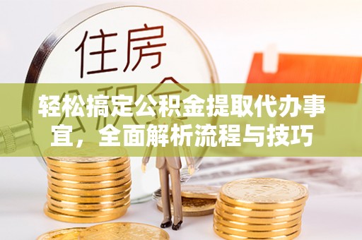 汉川轻松搞定公积金提取代办事宜，全面解析流程与技巧