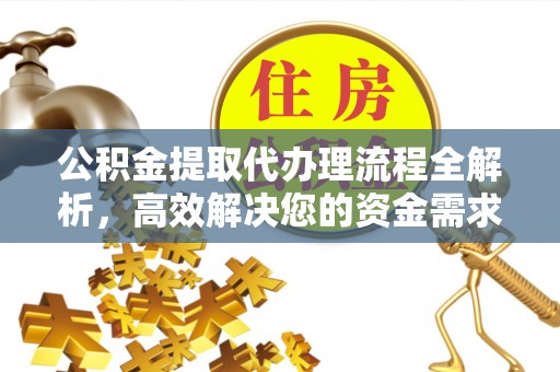 汉川公积金提取代办理流程全解析，高效解决您的资金需求