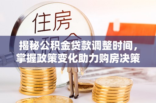 汉川揭秘公积金贷款调整时间，掌握政策变化助力购房决策