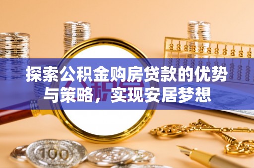 汉川探索公积金购房贷款的优势与策略，实现安居梦想