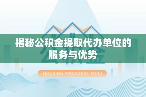 汉川揭秘公积金提取代办单位的服务与优势