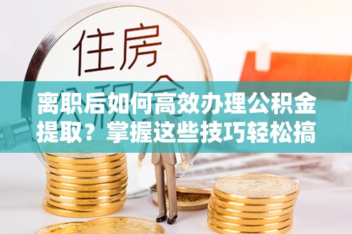汉川离职后如何高效办理公积金提取？掌握这些技巧轻松搞定