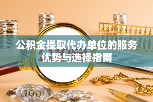 汉川公积金提取代办单位的服务优势与选择指南