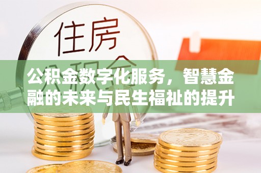 汉川公积金数字化服务，智慧金融的未来与民生福祉的提升