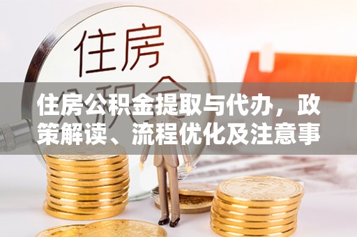 汉川住房公积金提取与代办，政策解读、流程优化及注意事项