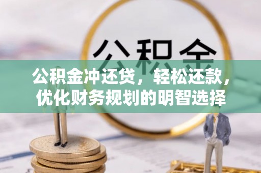 汉川公积金冲还贷，轻松还款，优化财务规划的明智选择