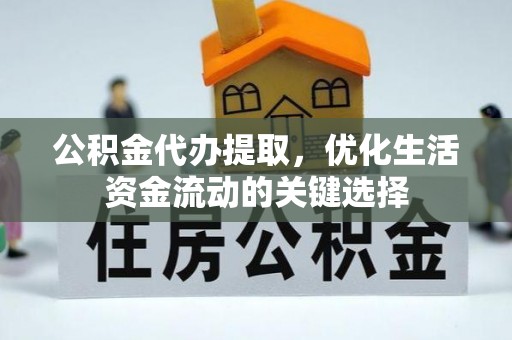 汉川公积金代办提取，优化生活资金流动的关键选择