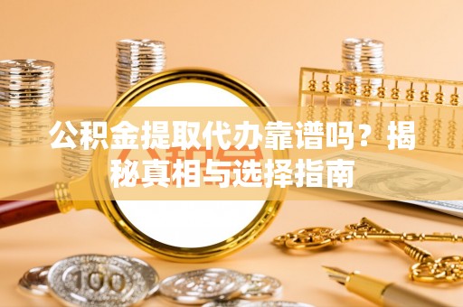 汉川公积金提取代办靠谱吗？揭秘真相与选择指南