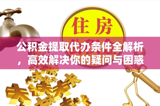 汉川公积金提取代办条件全解析，高效解决你的疑问与困惑