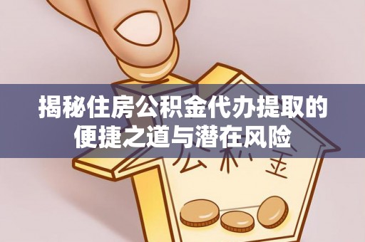 汉川揭秘住房公积金代办提取的便捷之道与潜在风险