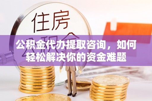 汉川公积金代办提取咨询，如何轻松解决你的资金难题