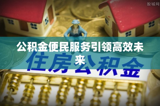 汉川公积金便民服务引领高效未来