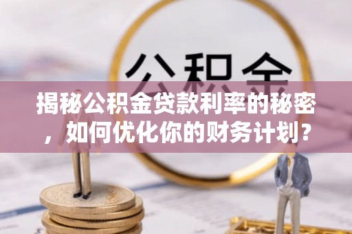 汉川揭秘公积金贷款利率的秘密，如何优化你的财务计划？