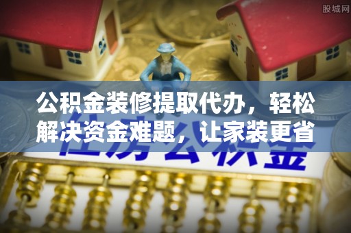 汉川公积金装修提取代办，轻松解决资金难题，让家装更省心