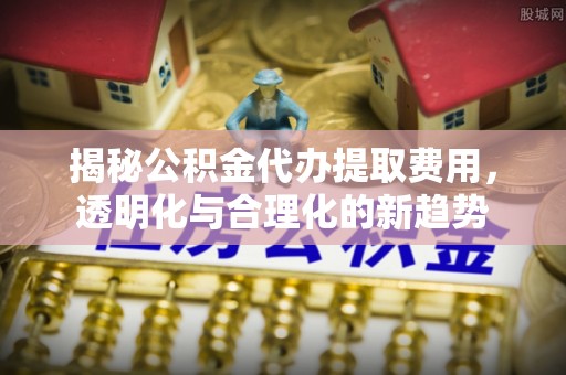 汉川揭秘公积金代办提取费用，透明化与合理化的新趋势