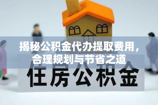 汉川揭秘公积金代办提取费用，合理规划与节省之道