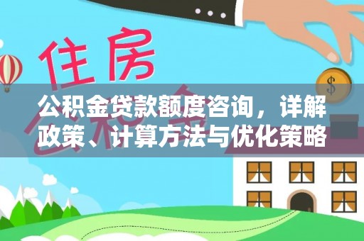 汉川公积金贷款额度咨询，详解政策、计算方法与优化策略