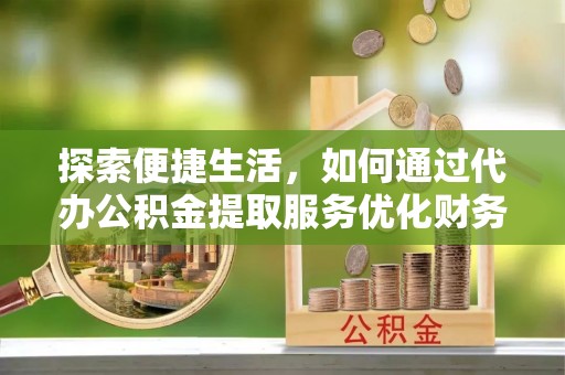 汉川探索便捷生活，如何通过代办公积金提取服务优化财务管理
