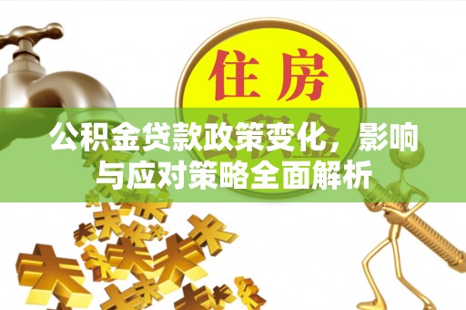 汉川公积金贷款政策变化，影响与应对策略全面解析