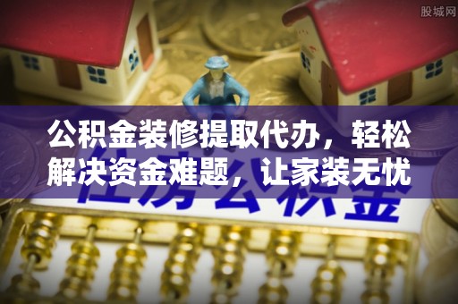 汉川公积金装修提取代办，轻松解决资金难题，让家装无忧