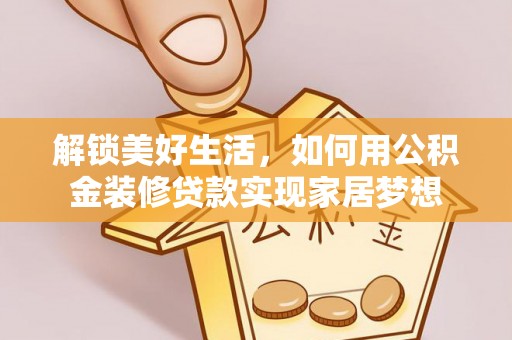 汉川解锁美好生活，如何用公积金装修贷款实现家居梦想