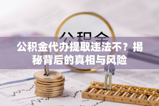 汉川公积金代办提取违法不？揭秘背后的真相与风险