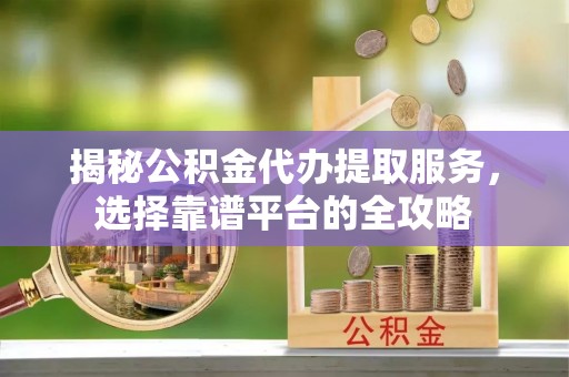 汉川揭秘公积金代办提取服务，选择靠谱平台的全攻略
