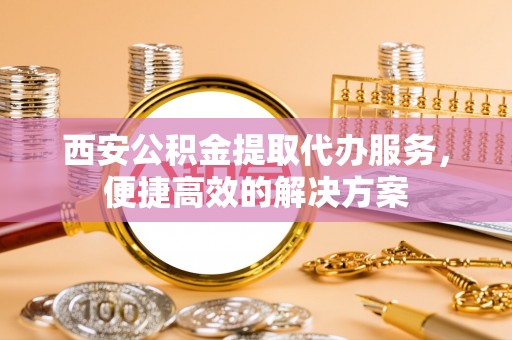 汉川西安公积金提取代办服务，便捷高效的解决方案