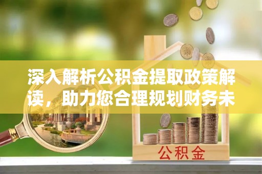 汉川深入解析公积金提取政策解读，助力您合理规划财务未来