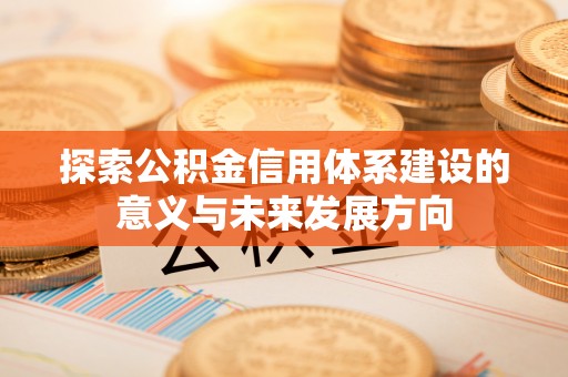 汉川探索公积金信用体系建设的意义与未来发展方向
