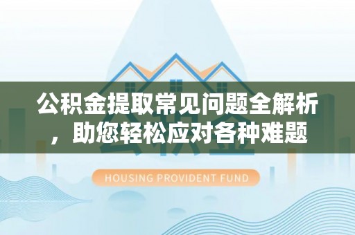 汉川公积金提取常见问题全解析，助您轻松应对各种难题