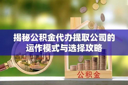 汉川揭秘公积金代办提取公司的运作模式与选择攻略