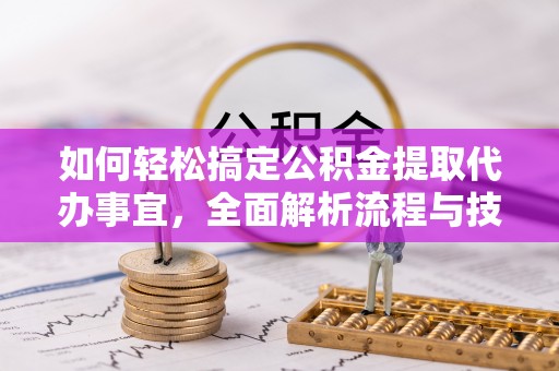 汉川如何轻松搞定公积金提取代办事宜，全面解析流程与技巧