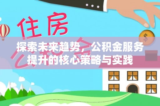 汉川探索未来趋势，公积金服务提升的核心策略与实践