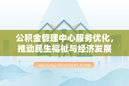 汉川公积金管理中心服务优化，推动民生福祉与经济发展