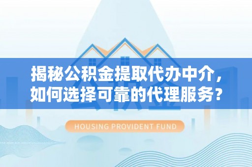 汉川揭秘公积金提取代办中介，如何选择可靠的代理服务？