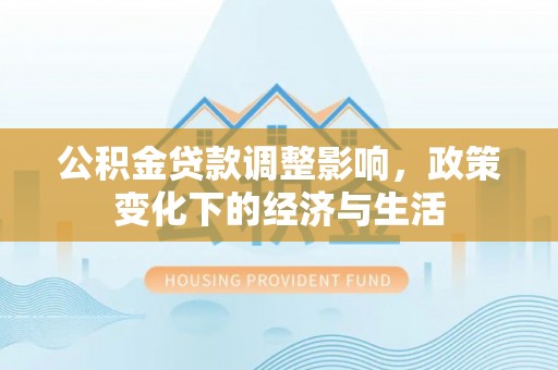 汉川公积金贷款调整影响，政策变化下的经济与生活
