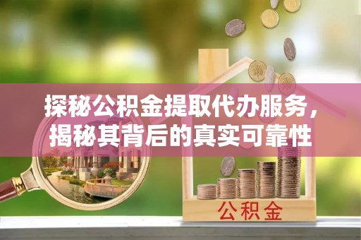 汉川探秘公积金提取代办服务，揭秘其背后的真实可靠性
