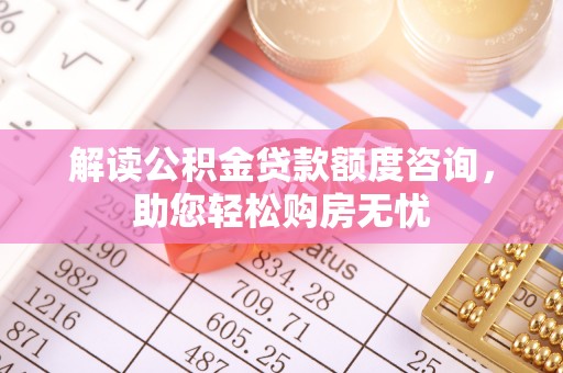 汉川解读公积金贷款额度咨询，助您轻松购房无忧