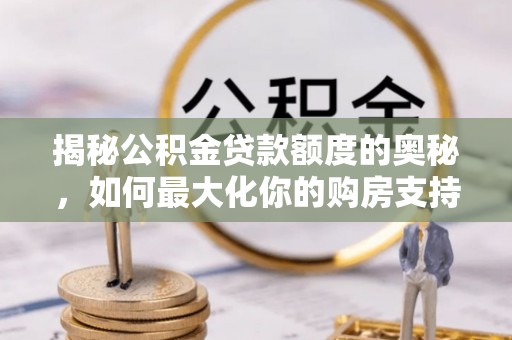 汉川揭秘公积金贷款额度的奥秘，如何最大化你的购房支持？