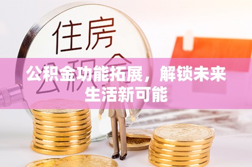 汉川公积金功能拓展，解锁未来生活新可能