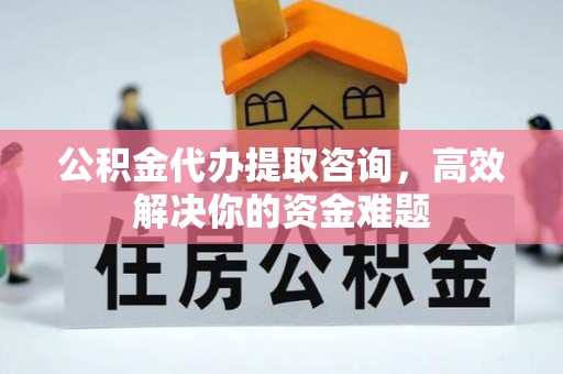 汉川公积金代办提取咨询，高效解决你的资金难题