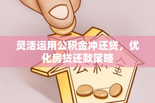 汉川灵活运用公积金冲还贷，优化房贷还款策略