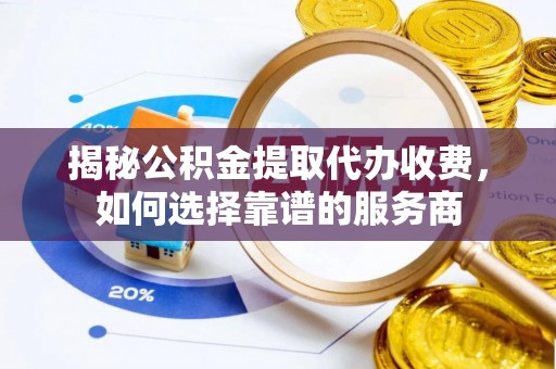 汉川揭秘公积金提取代办收费，如何选择靠谱的服务商