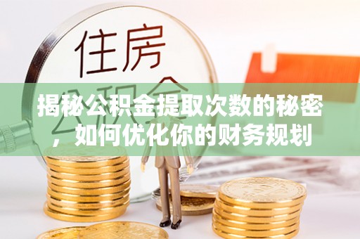 汉川揭秘公积金提取次数的秘密，如何优化你的财务规划