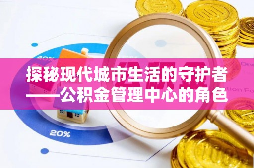 汉川探秘现代城市生活的守护者——公积金管理中心的角色与影响