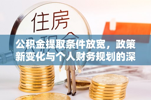 汉川公积金提取条件放宽，政策新变化与个人财务规划的深度解析