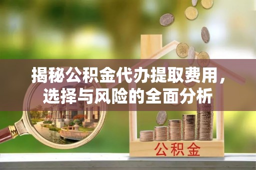 汉川揭秘公积金代办提取费用，选择与风险的全面分析