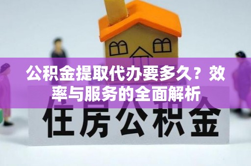 汉川公积金提取代办要多久？效率与服务的全面解析