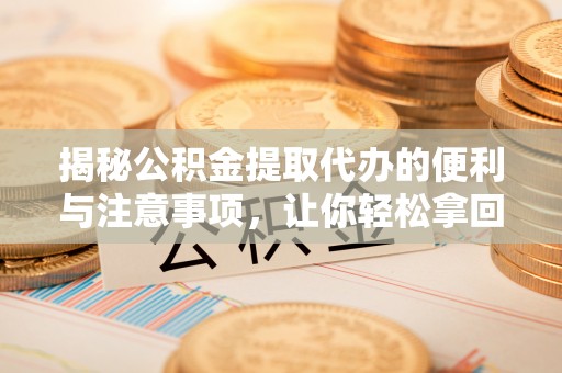 汉川揭秘公积金提取代办的便利与注意事项，让你轻松拿回属于你的钱！